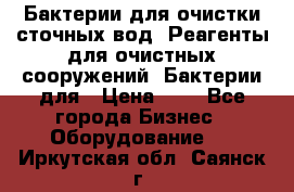 Бактерии для очистки сточных вод. Реагенты для очистных сооружений. Бактерии для › Цена ­ 1 - Все города Бизнес » Оборудование   . Иркутская обл.,Саянск г.